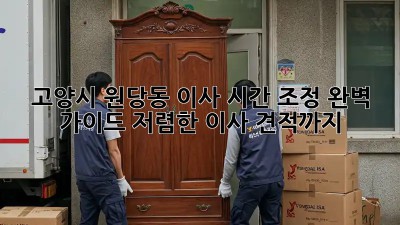 ⏰ 고양시 원당동 이사 시간 조정 완벽 가이드: 저렴한 이사 견적까지!